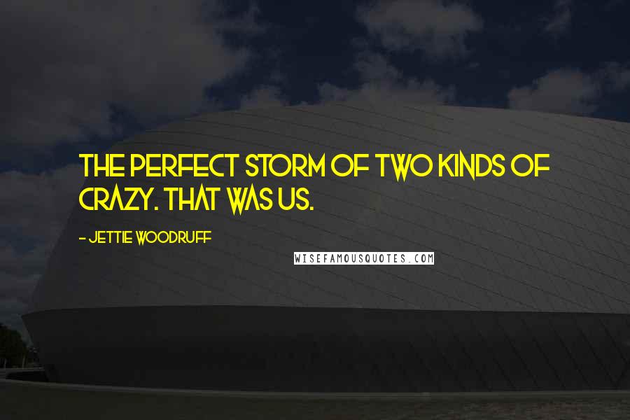 Jettie Woodruff Quotes: The perfect storm of two kinds of crazy. That was us.