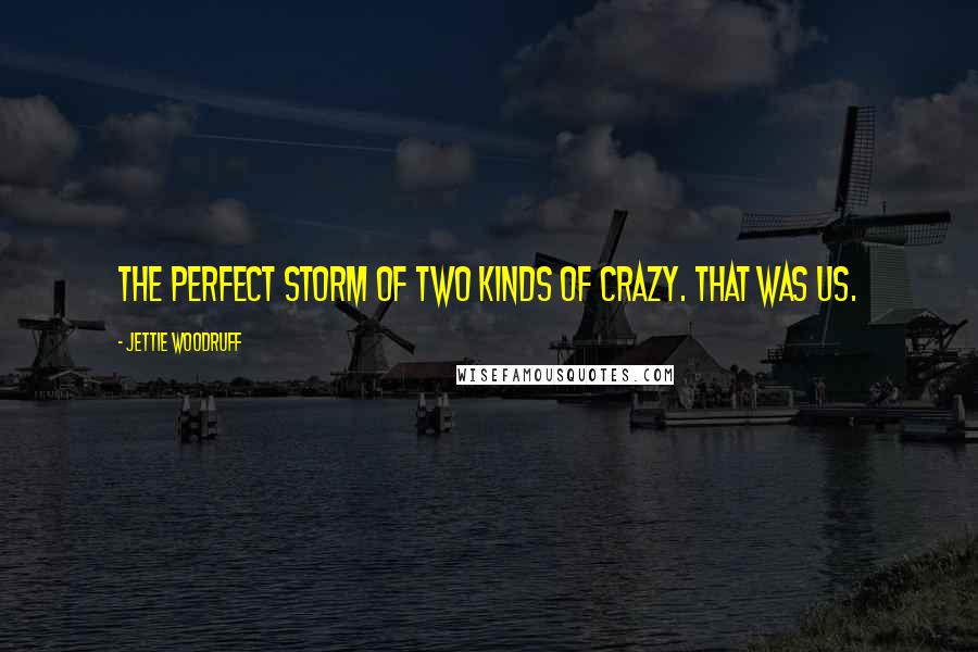 Jettie Woodruff Quotes: The perfect storm of two kinds of crazy. That was us.