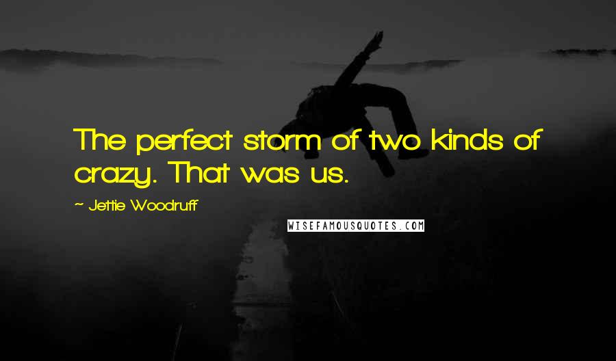 Jettie Woodruff Quotes: The perfect storm of two kinds of crazy. That was us.