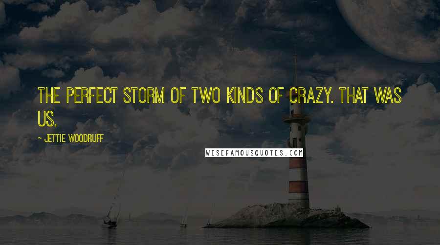 Jettie Woodruff Quotes: The perfect storm of two kinds of crazy. That was us.