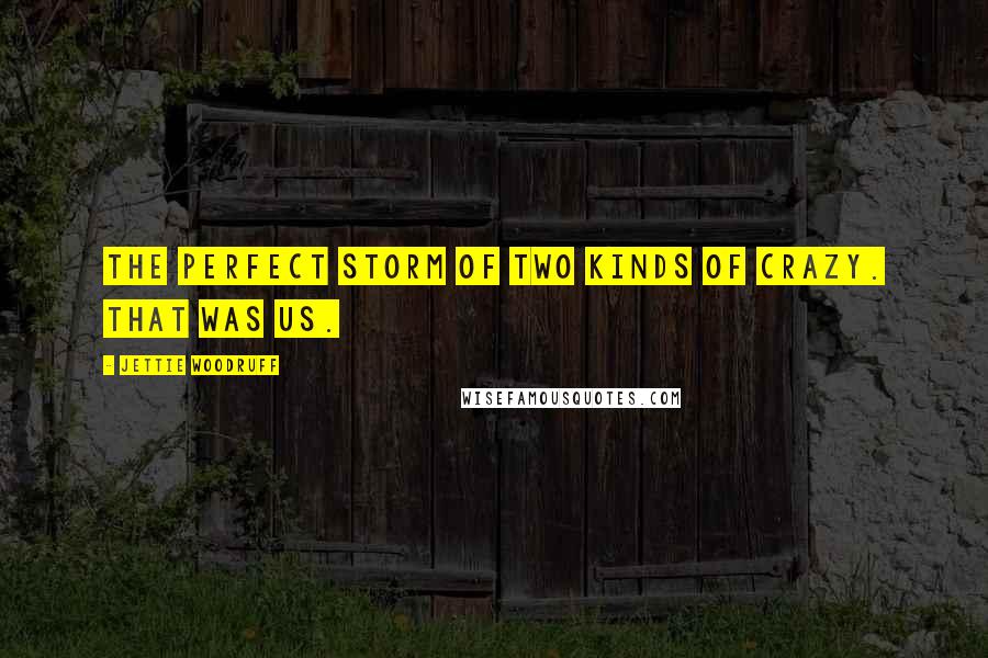 Jettie Woodruff Quotes: The perfect storm of two kinds of crazy. That was us.