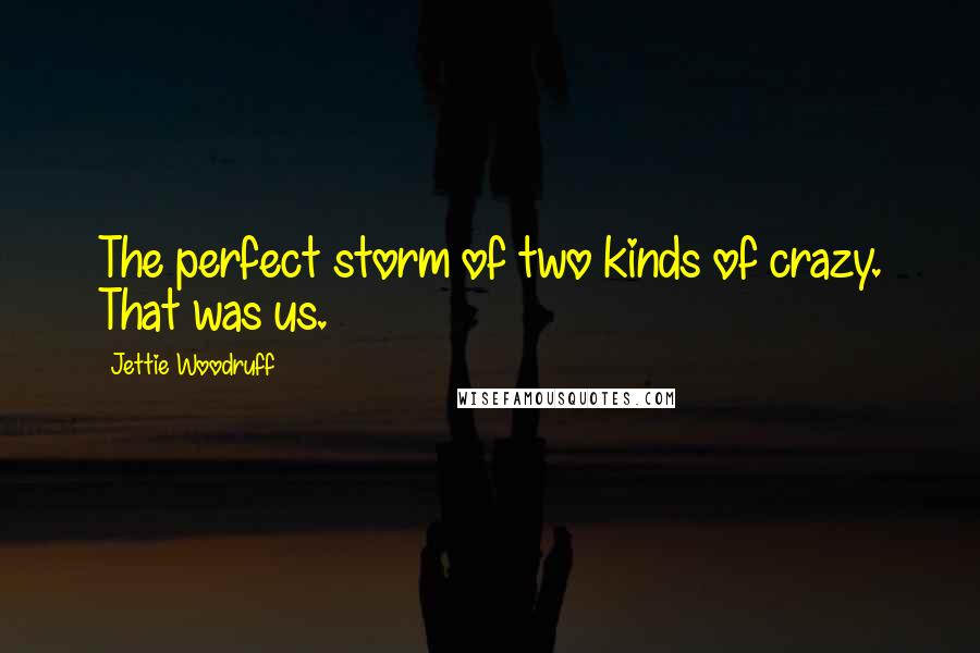 Jettie Woodruff Quotes: The perfect storm of two kinds of crazy. That was us.