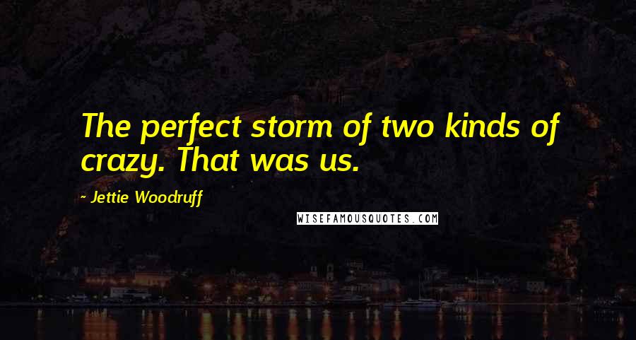 Jettie Woodruff Quotes: The perfect storm of two kinds of crazy. That was us.