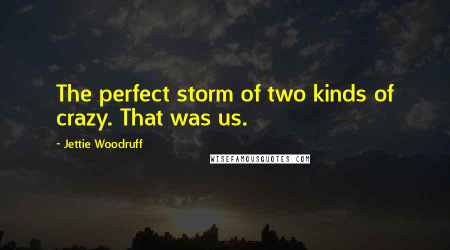 Jettie Woodruff Quotes: The perfect storm of two kinds of crazy. That was us.