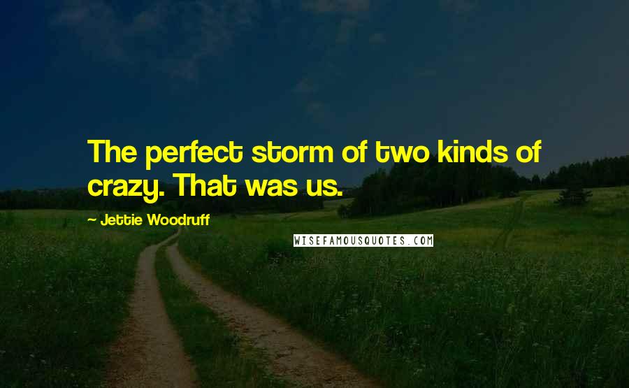 Jettie Woodruff Quotes: The perfect storm of two kinds of crazy. That was us.