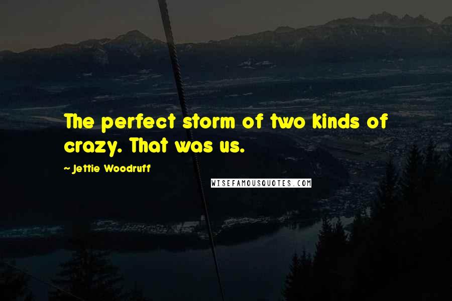 Jettie Woodruff Quotes: The perfect storm of two kinds of crazy. That was us.