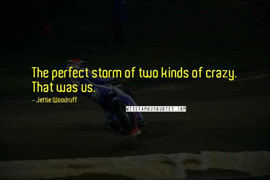 Jettie Woodruff Quotes: The perfect storm of two kinds of crazy. That was us.