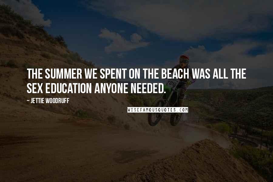 Jettie Woodruff Quotes: The summer we spent on the beach was all the sex education anyone needed.