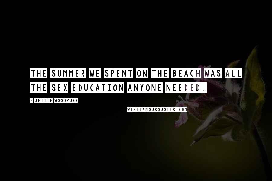 Jettie Woodruff Quotes: The summer we spent on the beach was all the sex education anyone needed.