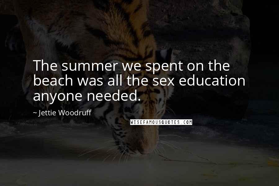 Jettie Woodruff Quotes: The summer we spent on the beach was all the sex education anyone needed.