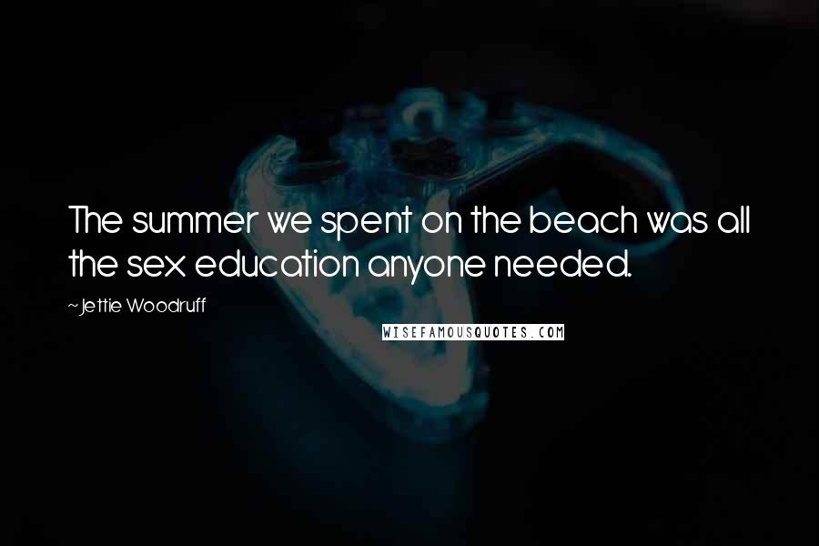 Jettie Woodruff Quotes: The summer we spent on the beach was all the sex education anyone needed.