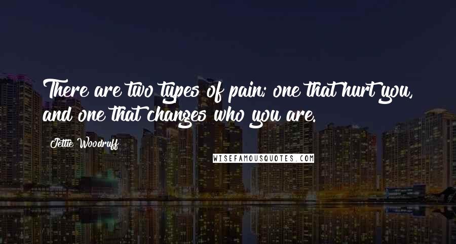 Jettie Woodruff Quotes: There are two types of pain; one that hurt you, and one that changes who you are.