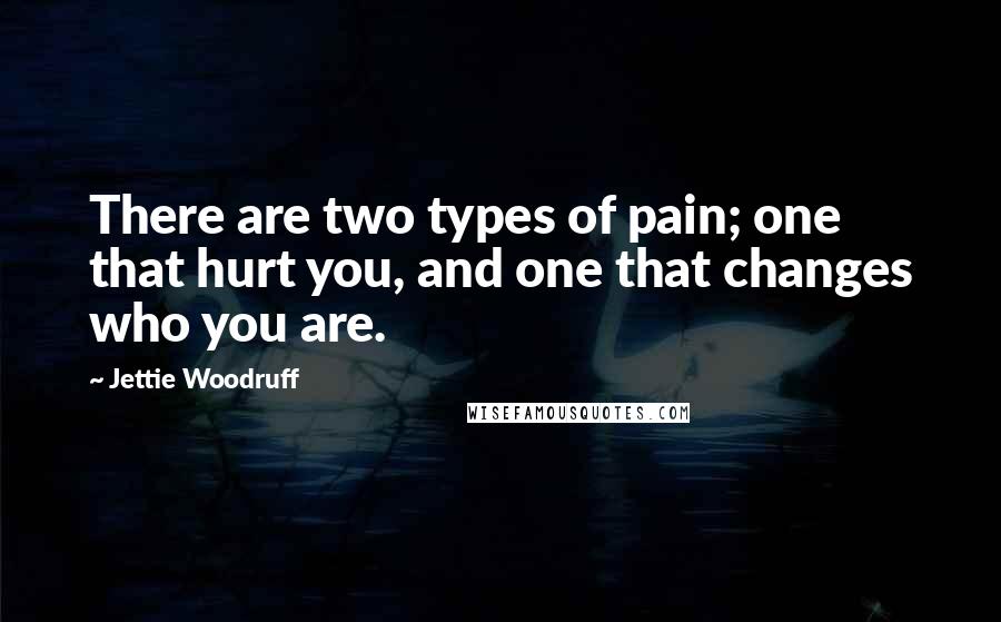 Jettie Woodruff Quotes: There are two types of pain; one that hurt you, and one that changes who you are.