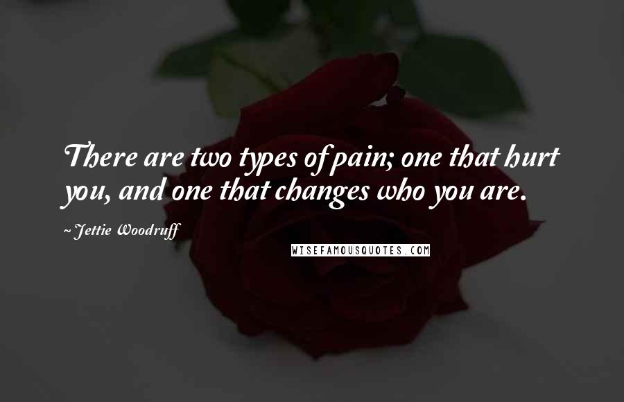 Jettie Woodruff Quotes: There are two types of pain; one that hurt you, and one that changes who you are.