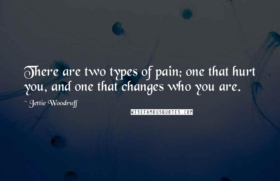 Jettie Woodruff Quotes: There are two types of pain; one that hurt you, and one that changes who you are.