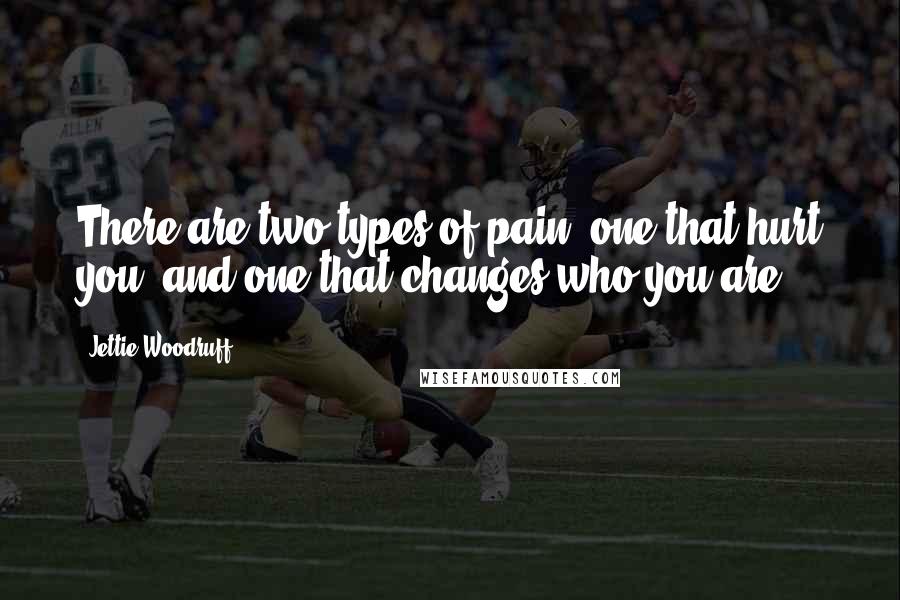 Jettie Woodruff Quotes: There are two types of pain; one that hurt you, and one that changes who you are.