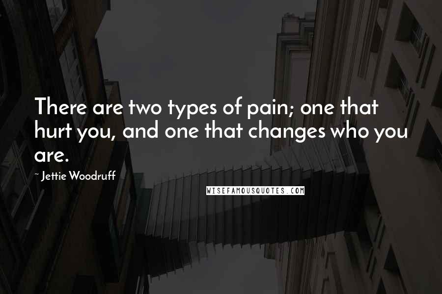 Jettie Woodruff Quotes: There are two types of pain; one that hurt you, and one that changes who you are.