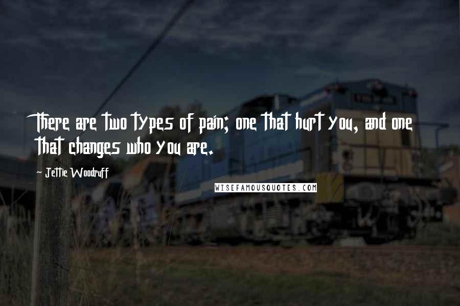 Jettie Woodruff Quotes: There are two types of pain; one that hurt you, and one that changes who you are.