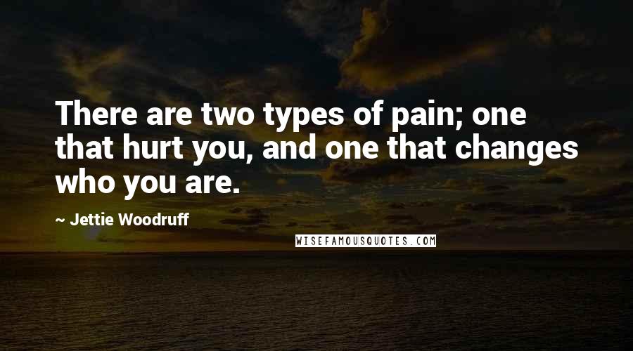 Jettie Woodruff Quotes: There are two types of pain; one that hurt you, and one that changes who you are.