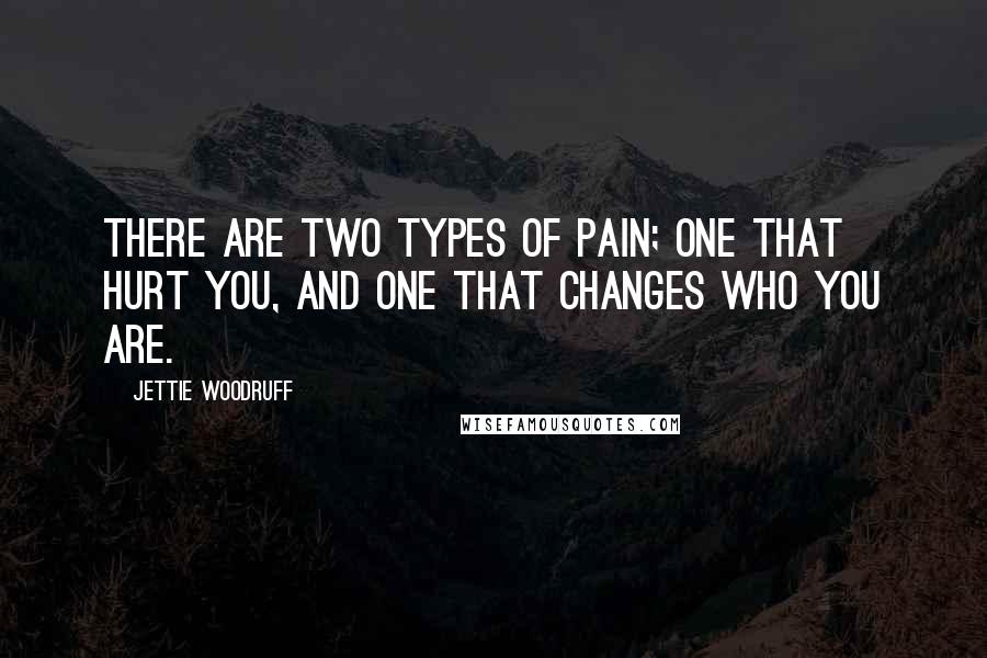 Jettie Woodruff Quotes: There are two types of pain; one that hurt you, and one that changes who you are.