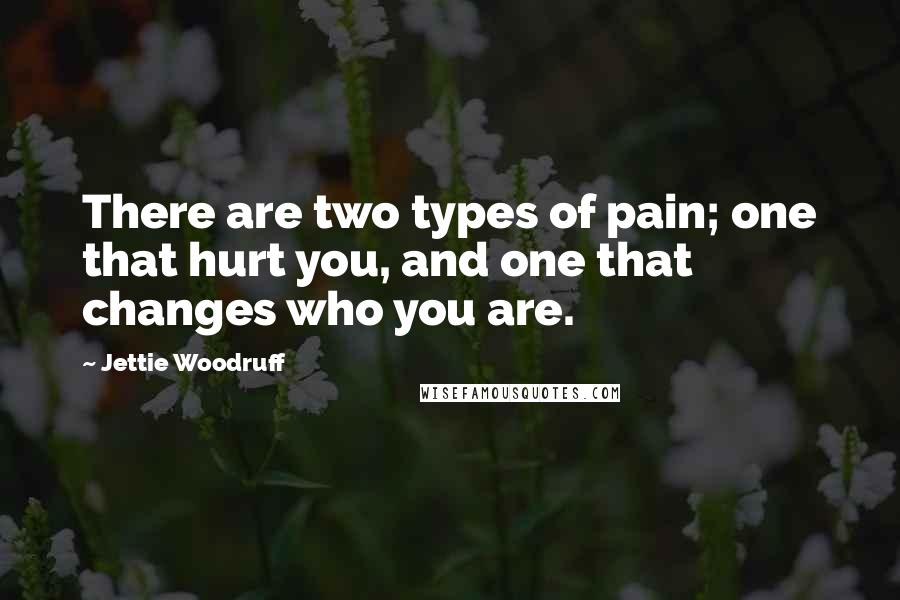 Jettie Woodruff Quotes: There are two types of pain; one that hurt you, and one that changes who you are.