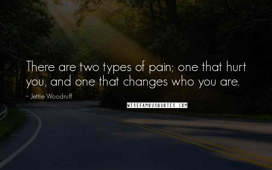 Jettie Woodruff Quotes: There are two types of pain; one that hurt you, and one that changes who you are.