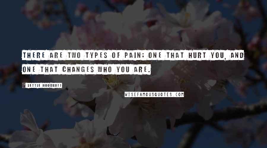 Jettie Woodruff Quotes: There are two types of pain; one that hurt you, and one that changes who you are.