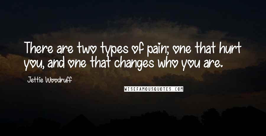 Jettie Woodruff Quotes: There are two types of pain; one that hurt you, and one that changes who you are.