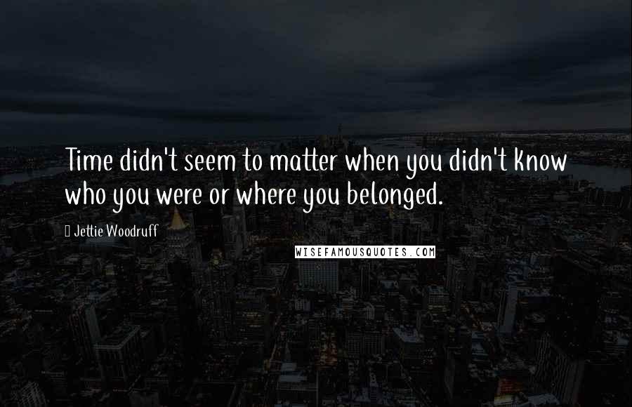 Jettie Woodruff Quotes: Time didn't seem to matter when you didn't know who you were or where you belonged.