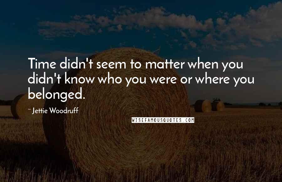 Jettie Woodruff Quotes: Time didn't seem to matter when you didn't know who you were or where you belonged.