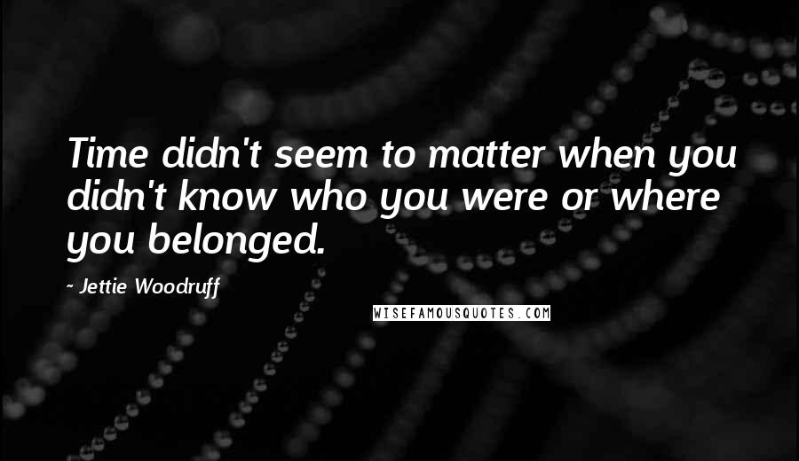 Jettie Woodruff Quotes: Time didn't seem to matter when you didn't know who you were or where you belonged.