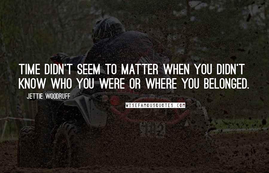 Jettie Woodruff Quotes: Time didn't seem to matter when you didn't know who you were or where you belonged.