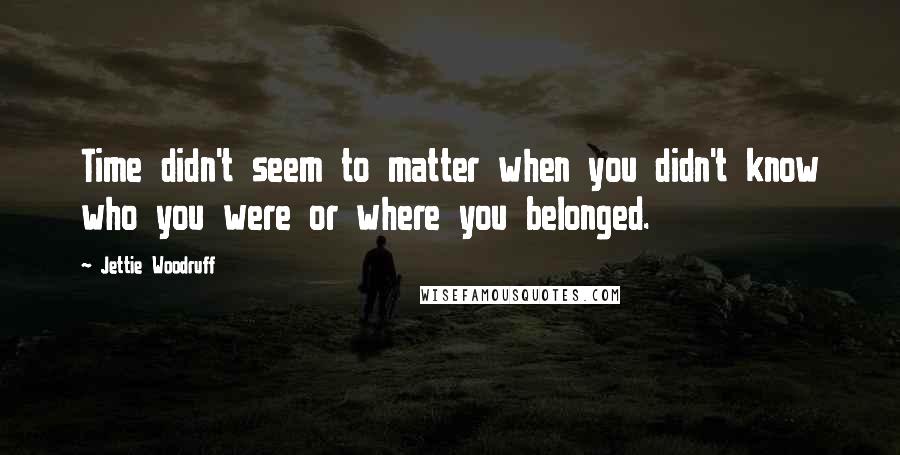 Jettie Woodruff Quotes: Time didn't seem to matter when you didn't know who you were or where you belonged.