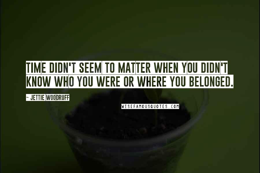 Jettie Woodruff Quotes: Time didn't seem to matter when you didn't know who you were or where you belonged.