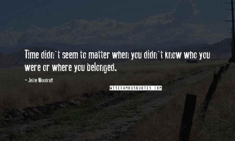 Jettie Woodruff Quotes: Time didn't seem to matter when you didn't know who you were or where you belonged.