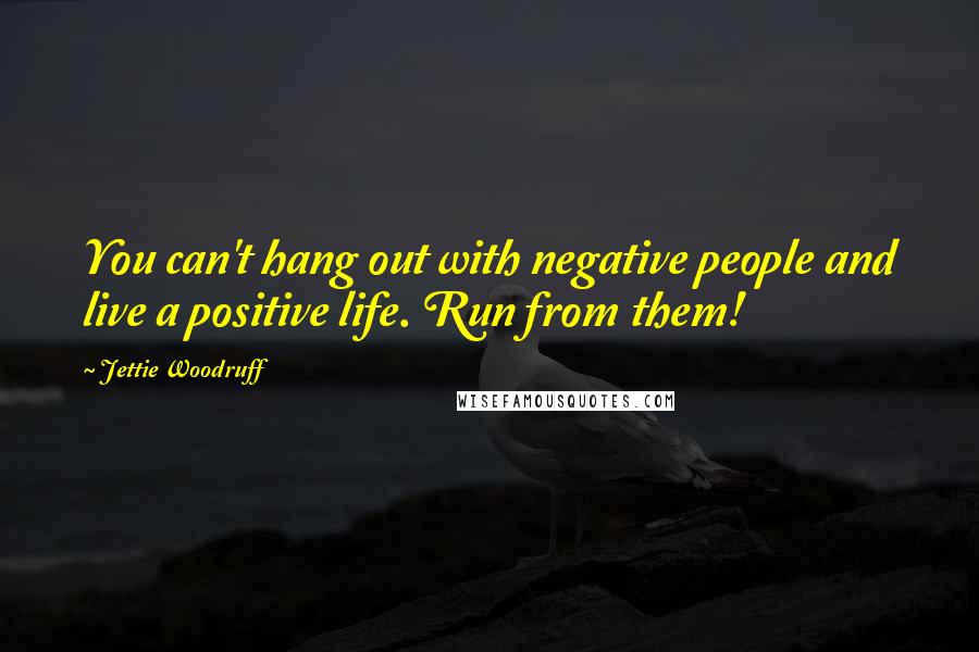 Jettie Woodruff Quotes: You can't hang out with negative people and live a positive life. Run from them!