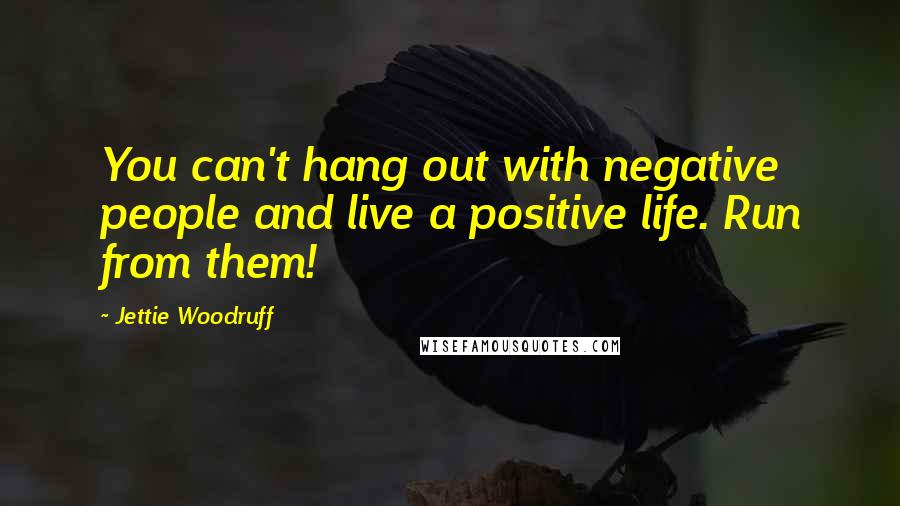 Jettie Woodruff Quotes: You can't hang out with negative people and live a positive life. Run from them!