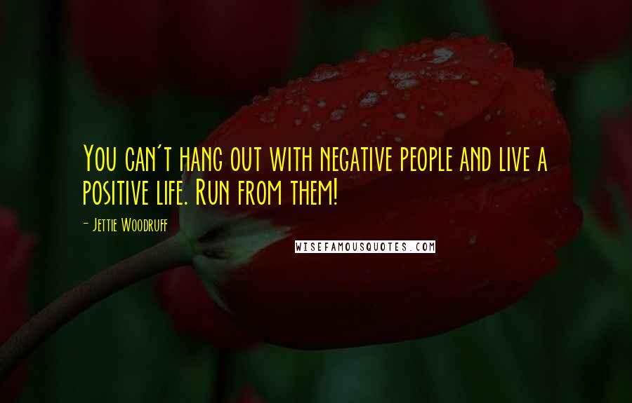 Jettie Woodruff Quotes: You can't hang out with negative people and live a positive life. Run from them!