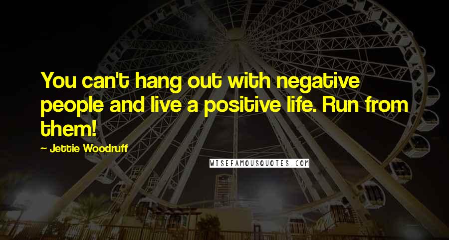 Jettie Woodruff Quotes: You can't hang out with negative people and live a positive life. Run from them!