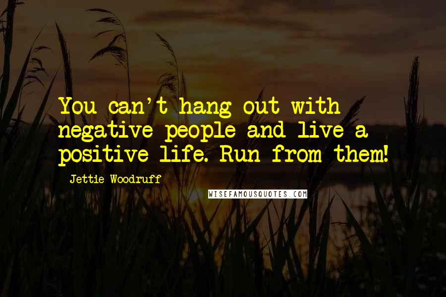 Jettie Woodruff Quotes: You can't hang out with negative people and live a positive life. Run from them!