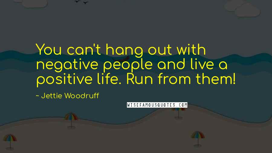 Jettie Woodruff Quotes: You can't hang out with negative people and live a positive life. Run from them!