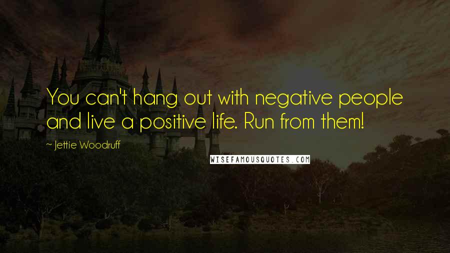 Jettie Woodruff Quotes: You can't hang out with negative people and live a positive life. Run from them!