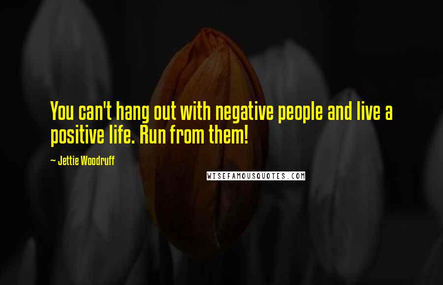 Jettie Woodruff Quotes: You can't hang out with negative people and live a positive life. Run from them!