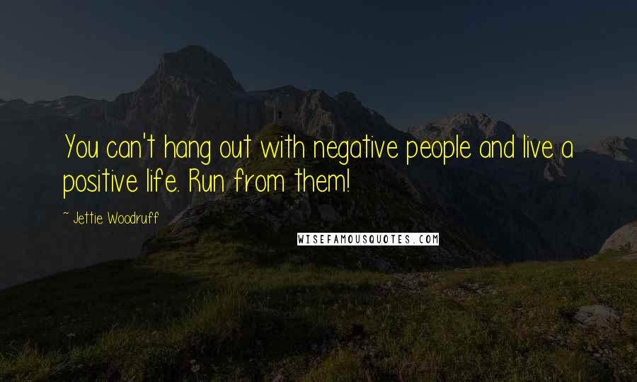 Jettie Woodruff Quotes: You can't hang out with negative people and live a positive life. Run from them!