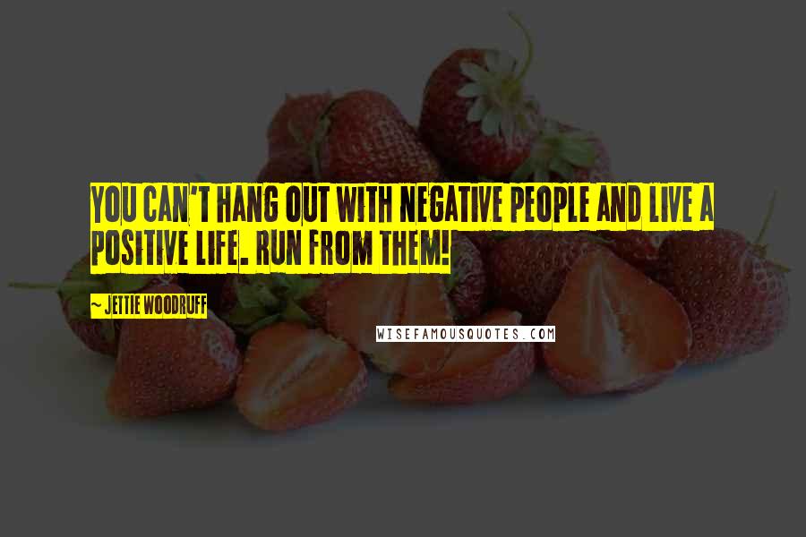 Jettie Woodruff Quotes: You can't hang out with negative people and live a positive life. Run from them!