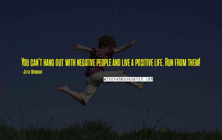 Jettie Woodruff Quotes: You can't hang out with negative people and live a positive life. Run from them!