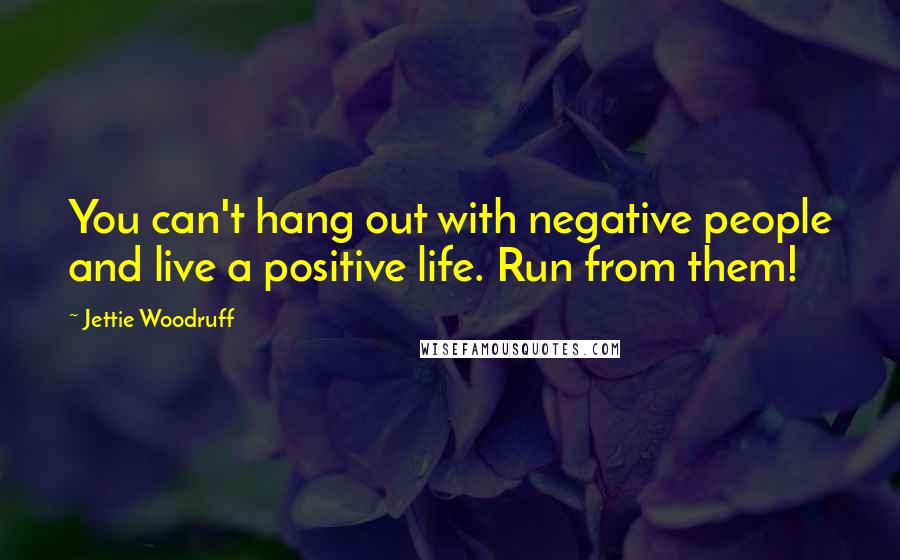 Jettie Woodruff Quotes: You can't hang out with negative people and live a positive life. Run from them!