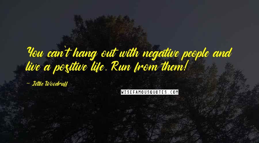 Jettie Woodruff Quotes: You can't hang out with negative people and live a positive life. Run from them!
