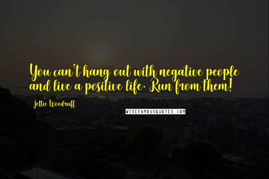 Jettie Woodruff Quotes: You can't hang out with negative people and live a positive life. Run from them!