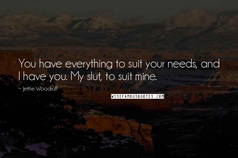 Jettie Woodruff Quotes: You have everything to suit your needs, and I have you. My slut, to suit mine.